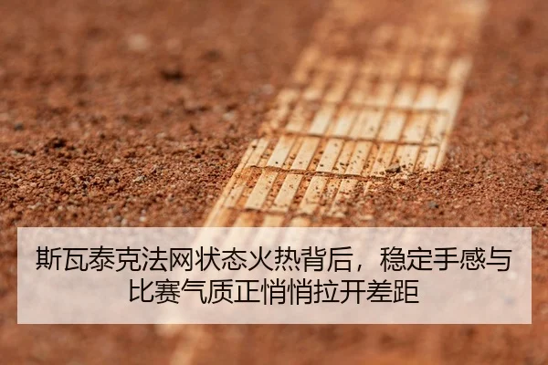 斯瓦泰克法网状态火热背后，稳定手感与比赛气质正悄悄拉开差距
