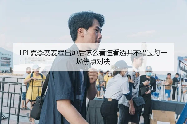 LPL夏季赛赛程出炉后怎么看懂看透并不错过每一场焦点对决