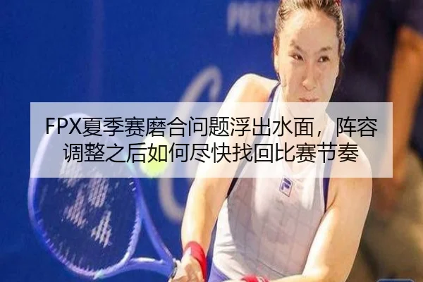 FPX夏季赛磨合问题浮出水面，阵容调整之后如何尽快找回比赛节奏（ZHCW）