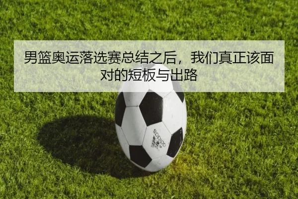男篮奥运落选赛总结之后，我们真正该面对的短板与出路（ZHCW）