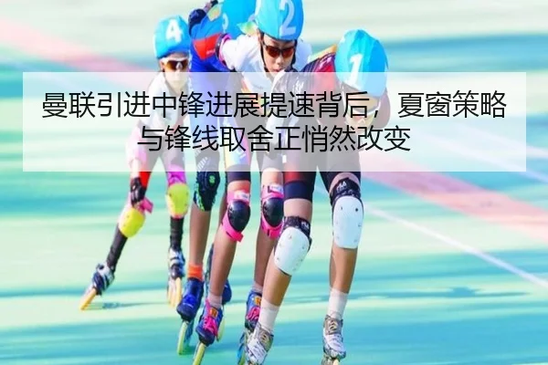 曼联引进中锋进展提速背后，夏窗策略与锋线取舍正悄然改变（ZHCW）