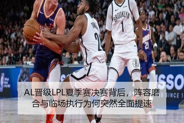 AL晋级LPL夏季赛决赛背后，阵容磨合与临场执行为何突然全面提速（ZHCW）