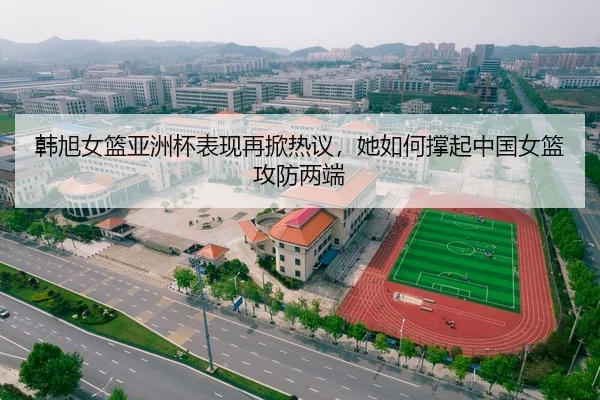 韩旭女篮亚洲杯表现再掀热议，她如何撑起中国女篮攻防两端（ZHCW）